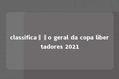 classificação geral da copa libertadores 2021