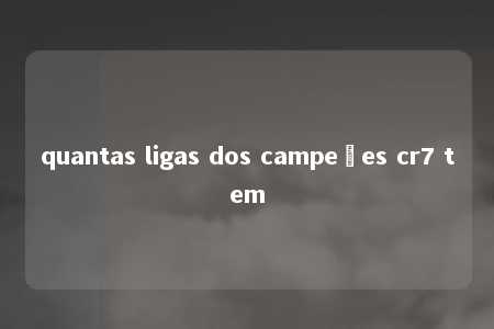 quantas ligas dos campeões cr7 tem