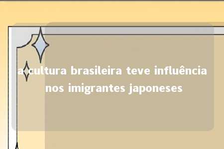 a cultura brasileira teve influência nos imigrantes japoneses