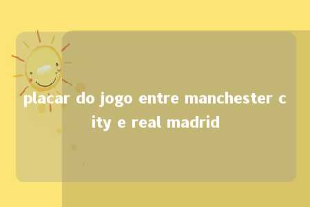 placar do jogo entre manchester city e real madrid