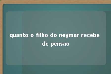 quanto o filho do neymar recebe de pensao