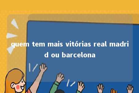 quem tem mais vitórias real madrid ou barcelona