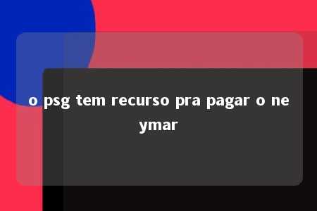 o psg tem recurso pra pagar o neymar