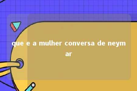 que e a mulher conversa de neymar