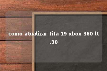 como atualizar fifa 19 xbox 360 lt.30