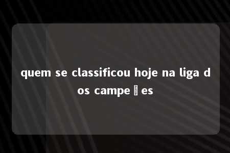 quem se classificou hoje na liga dos campeões