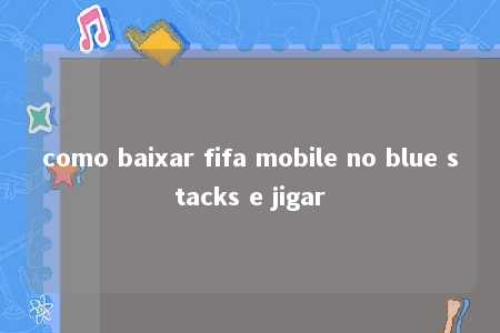 como baixar fifa mobile no blue stacks e jigar