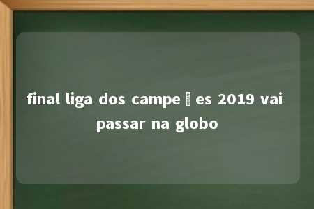 final liga dos campeões 2019 vai passar na globo