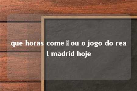 que horas começou o jogo do real madrid hoje