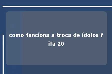 como funciona a troca de ídolos fifa 20