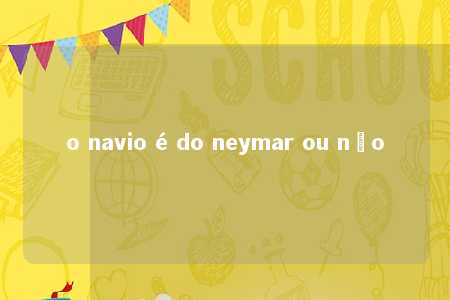 o navio é do neymar ou não