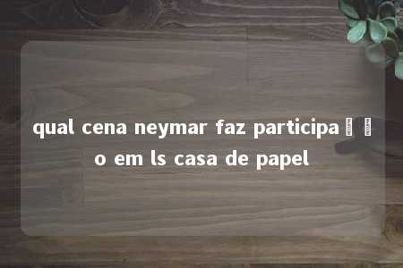 qual cena neymar faz participação em ls casa de papel