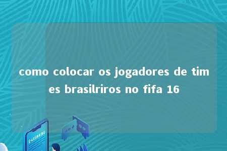 como colocar os jogadores de times brasilriros no fifa 16