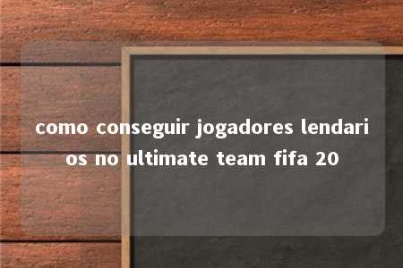 como conseguir jogadores lendarios no ultimate team fifa 20