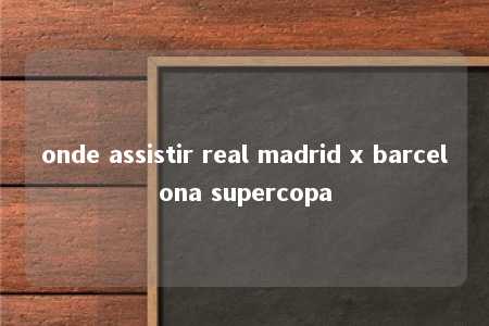 onde assistir real madrid x barcelona supercopa