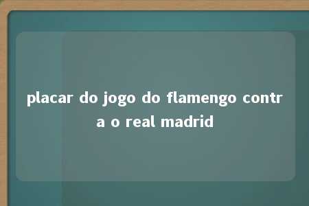 placar do jogo do flamengo contra o real madrid