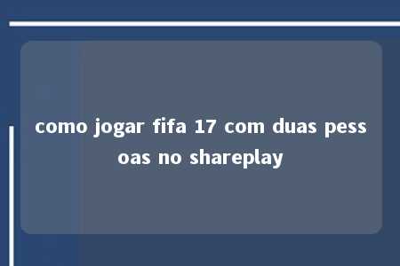 como jogar fifa 17 com duas pessoas no shareplay