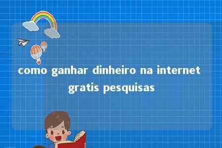 como ganhar dinheiro na internet gratis pesquisas