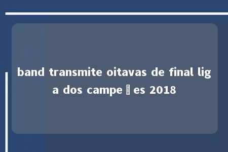 band transmite oitavas de final liga dos campeões 2018