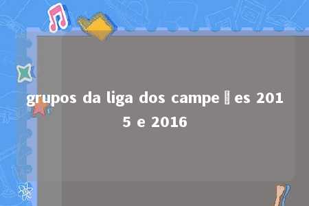 grupos da liga dos campeões 2015 e 2016