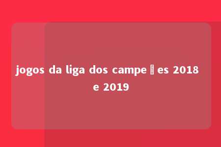 jogos da liga dos campeões 2018 e 2019