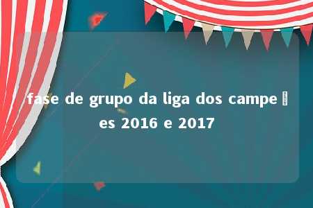 fase de grupo da liga dos campeões 2016 e 2017