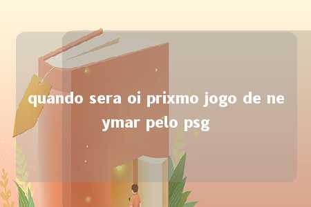 quando sera oi prixmo jogo de neymar pelo psg