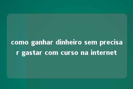 como ganhar dinheiro sem precisar gastar com curso na internet