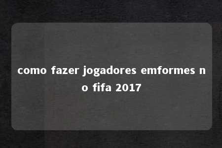 como fazer jogadores emformes no fifa 2017