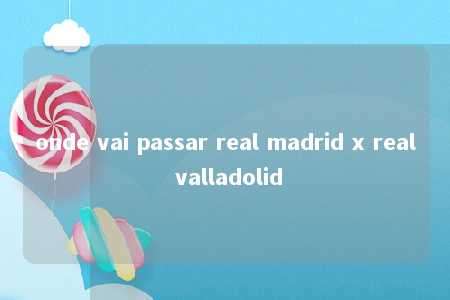 onde vai passar real madrid x real valladolid