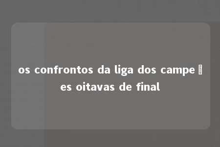 os confrontos da liga dos campeões oitavas de final