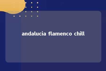 andalucia flamenco chill