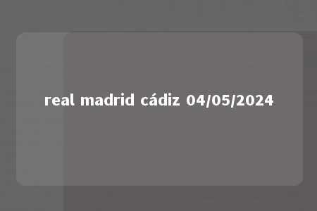 real madrid cádiz 04/05/2024