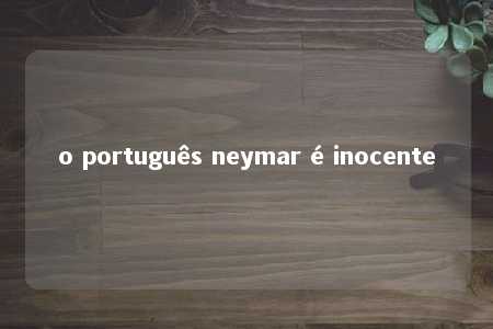 o português neymar é inocente