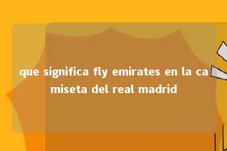 que significa fly emirates en la camiseta del real madrid