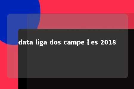 data liga dos campeões 2018