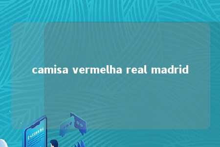 camisa vermelha real madrid