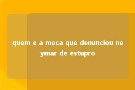 quem e a moca que denunciou neymar de estupro