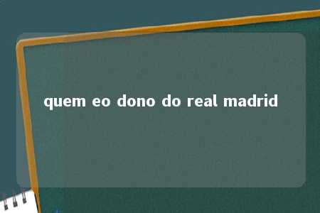 quem eo dono do real madrid