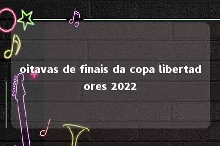 oitavas de finais da copa libertadores 2022