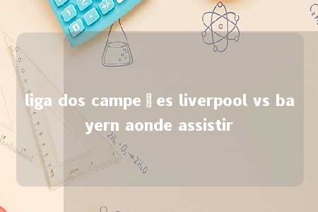 liga dos campeões liverpool vs bayern aonde assistir