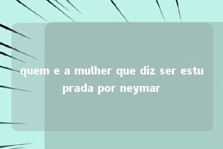 quem e a mulher que diz ser estuprada por neymar