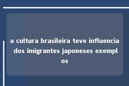 a cultura brasileira teve influencia dos imigrantes japoneses exemplos