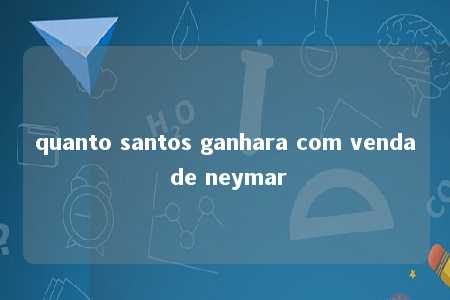 quanto santos ganhara com venda de neymar