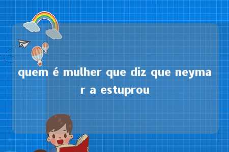 quem é mulher que diz que neymar a estuprou