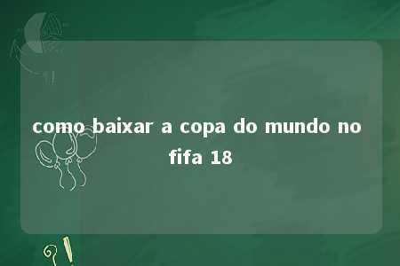 como baixar a copa do mundo no fifa 18