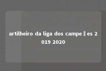 artilheiro da liga dos campeões 2019 2020