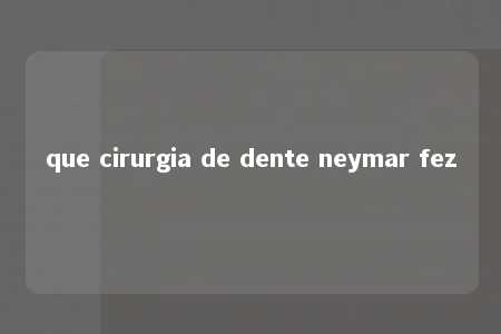 que cirurgia de dente neymar fez