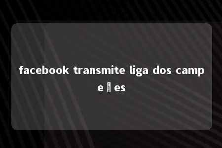 facebook transmite liga dos campeões