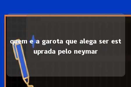 quem e a garota que alega ser estuprada pelo neymar